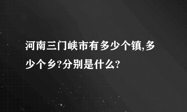 河南三门峡市有多少个镇,多少个乡?分别是什么?