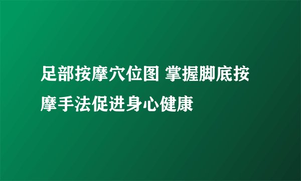 足部按摩穴位图 掌握脚底按摩手法促进身心健康