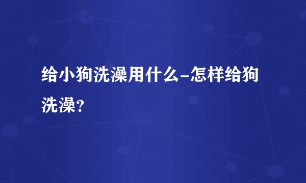 给小狗洗澡用什么-怎样给狗洗澡？