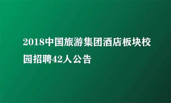 2018中国旅游集团酒店板块校园招聘42人公告