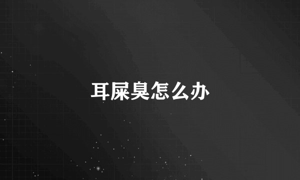 耳屎臭怎么办