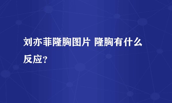 刘亦菲隆胸图片 隆胸有什么反应？