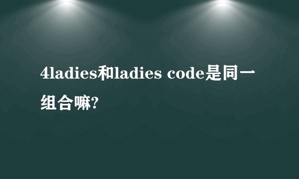 4ladies和ladies code是同一组合嘛?