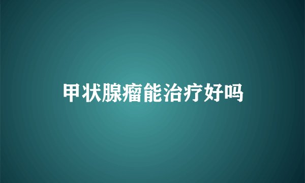 甲状腺瘤能治疗好吗
