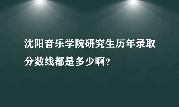 沈阳音乐学院研究生历年录取分数线都是多少啊？