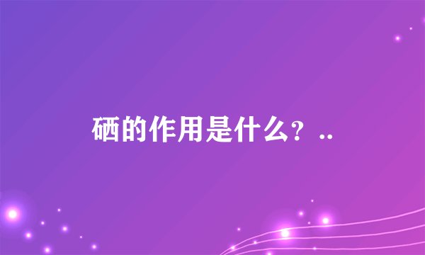 硒的作用是什么？..