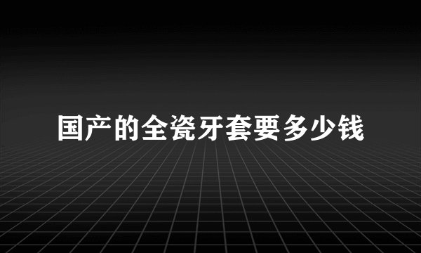 国产的全瓷牙套要多少钱