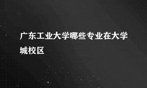 广东工业大学哪些专业在大学城校区