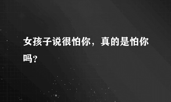 女孩子说很怕你，真的是怕你吗？