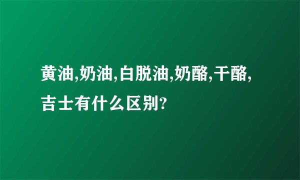 黄油,奶油,白脱油,奶酪,干酪,吉士有什么区别?