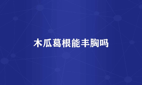 木瓜葛根能丰胸吗