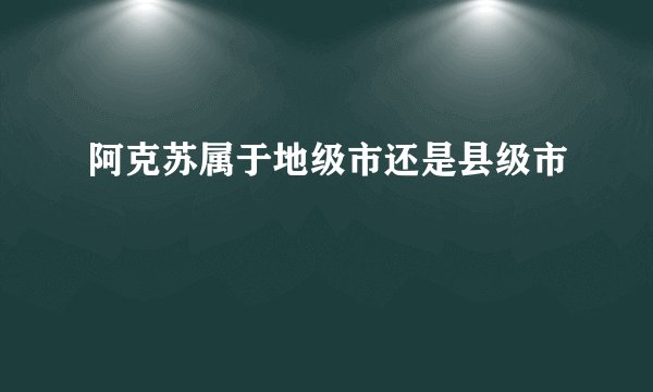 阿克苏属于地级市还是县级市