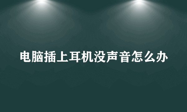 电脑插上耳机没声音怎么办