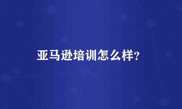 亚马逊培训怎么样？