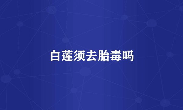 白莲须去胎毒吗