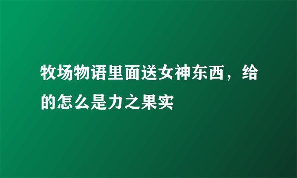 牧场物语里面送女神东西，给的怎么是力之果实