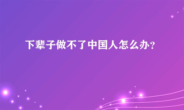 下辈子做不了中国人怎么办？