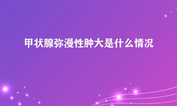 甲状腺弥漫性肿大是什么情况