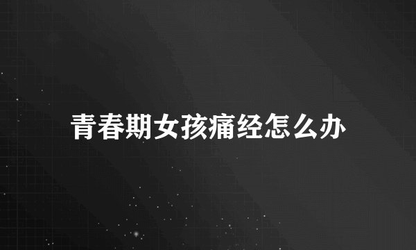 青春期女孩痛经怎么办