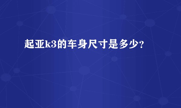 起亚k3的车身尺寸是多少？