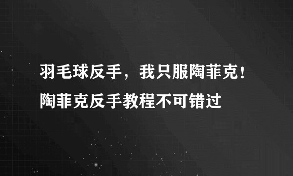 羽毛球反手,我只服陶菲克!陶菲克反手教程不可错过