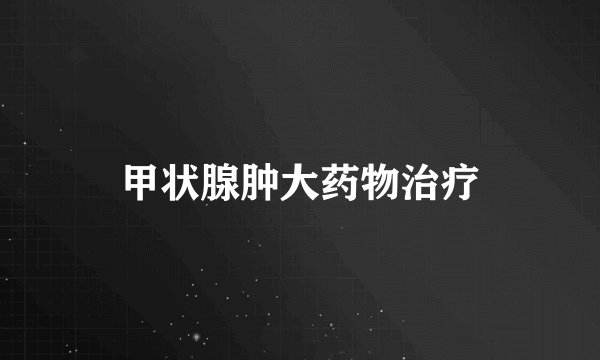 甲状腺肿大药物治疗