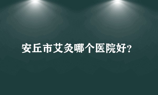 安丘市艾灸哪个医院好？