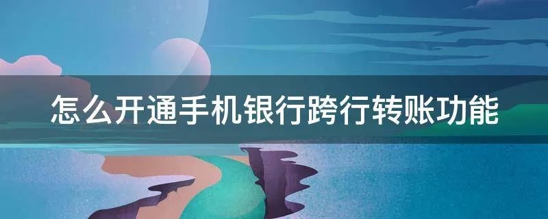 怎么开通手机银行跨行转账功能
