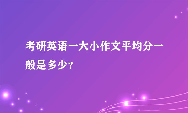 考研英语一大小作文平均分一般是多少？