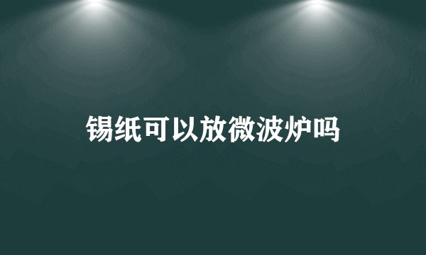 锡纸可以放微波炉吗