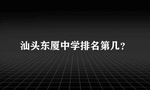 汕头东厦中学排名第几？