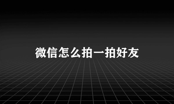 微信怎么拍一拍好友