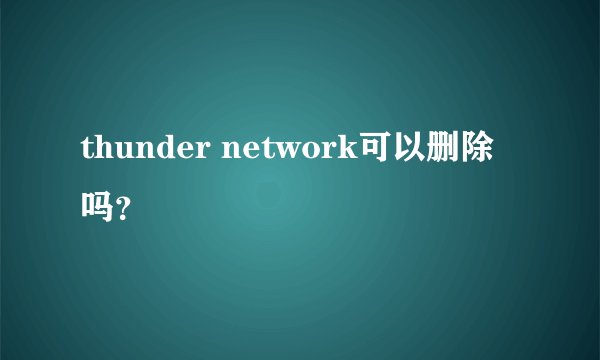 thunder network可以删除吗？