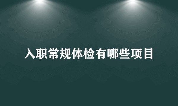 入职常规体检有哪些项目