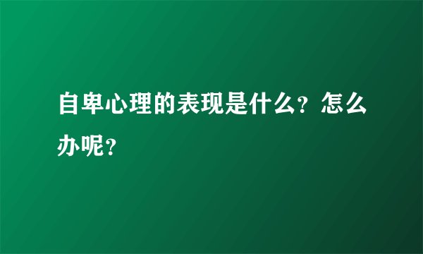 自卑心理的表现是什么？怎么办呢？