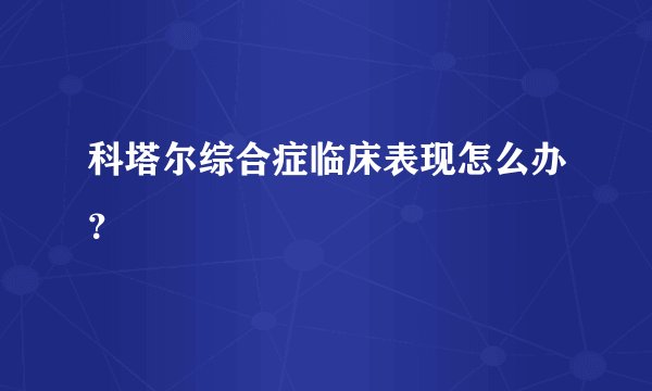 科塔尔综合症临床表现怎么办？