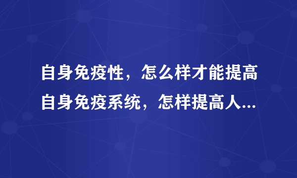 自身免疫性，怎么样才能提高自身免疫系统，怎样提高人体自身免疫力，如何提高自身免疫力