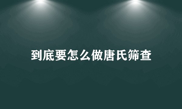 到底要怎么做唐氏筛查