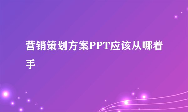 营销策划方案PPT应该从哪着手