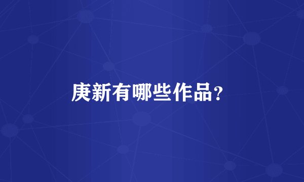 庚新有哪些作品？