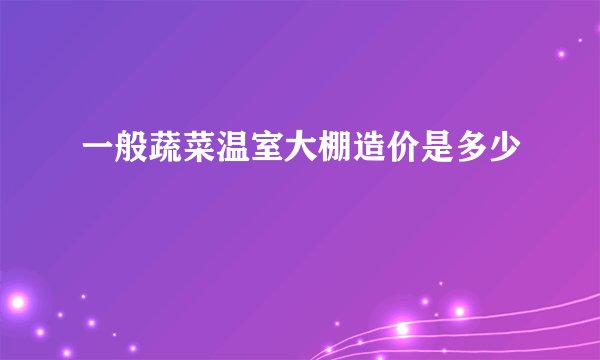 一般蔬菜温室大棚造价是多少