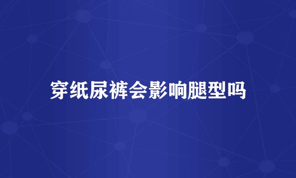 穿纸尿裤会影响腿型吗