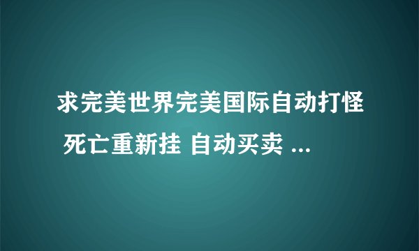 求完美世界完美国际自动打怪 死亡重新挂 自动买卖 自动抓蛋 完美果冻 辅助免费下载？？