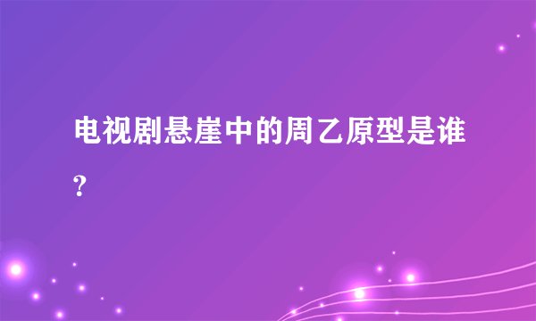 电视剧悬崖中的周乙原型是谁？