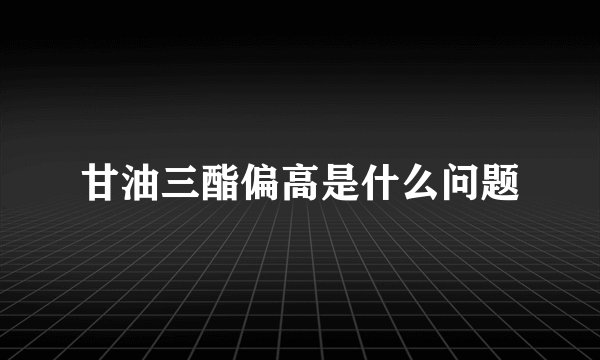 甘油三酯偏高是什么问题