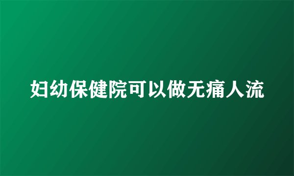 妇幼保健院可以做无痛人流