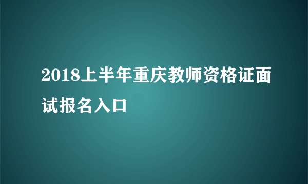 2018上半年重庆教师资格证面试报名入口