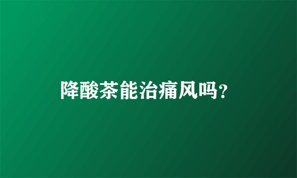 降酸茶能治痛风吗？