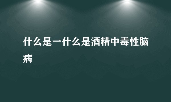 什么是一什么是酒精中毒性脑病