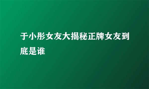 于小彤女友大揭秘正牌女友到底是谁